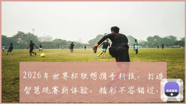 2026年世界杯联想携手科技，打造智慧观赛新体验，精彩不容错过，共赴足球盛宴