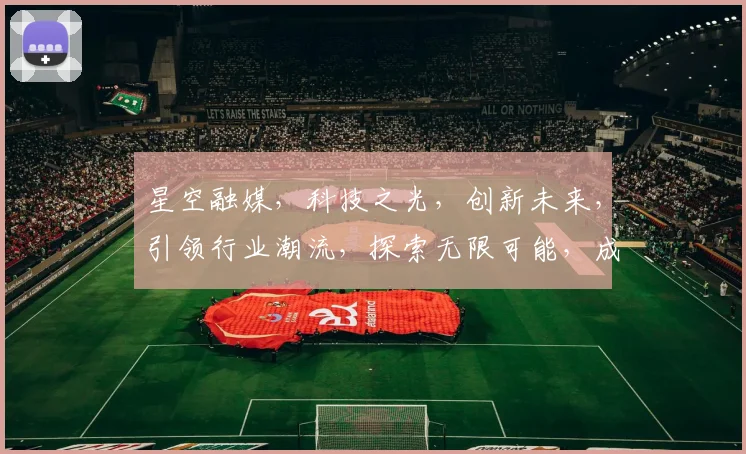 星空融媒，科技之光，创新未来，引领行业潮流，探索无限可能，成就非凡梦想。