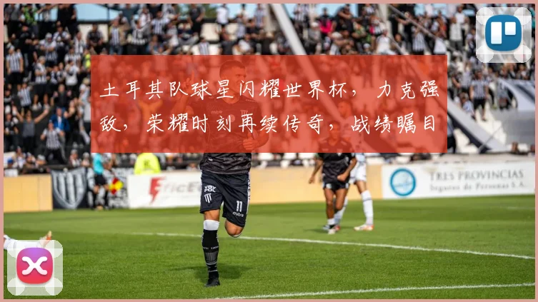 土耳其队球星闪耀世界杯，力克强敌，荣耀时刻再续传奇，战绩瞩目