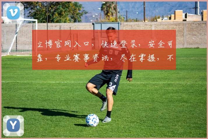 立博官网入口，快速登录，安全可靠，专业赛事资讯，尽在掌握，不容错过