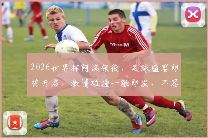 2026世界杯阿诺领衔，足球盛宴即将开启，激情碰撞一触即发，不容错过