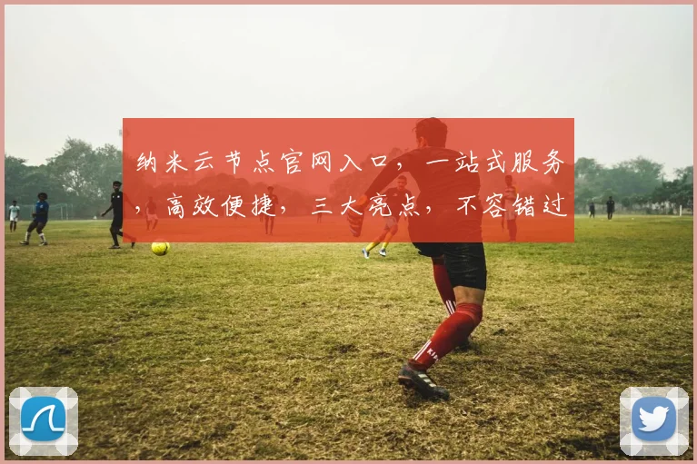 纳米云节点官网入口，一站式服务，高效便捷，三大亮点，不容错过，立即访问
