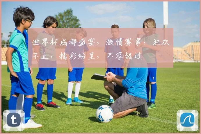世界杯成都盛宴，激情赛事，狂欢不止，精彩纷呈，不容错过