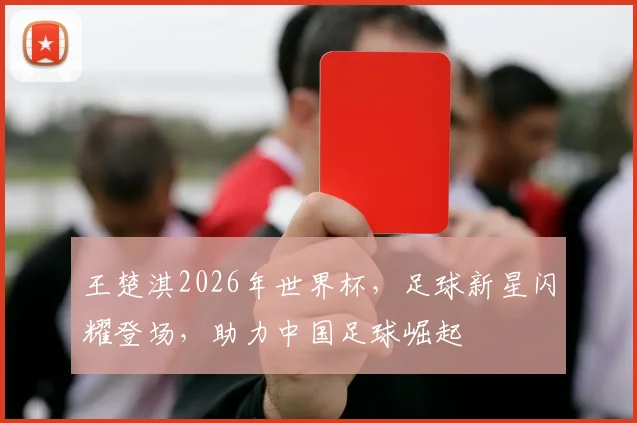 王楚淇2026年世界杯，足球新星闪耀登场，助力中国足球崛起