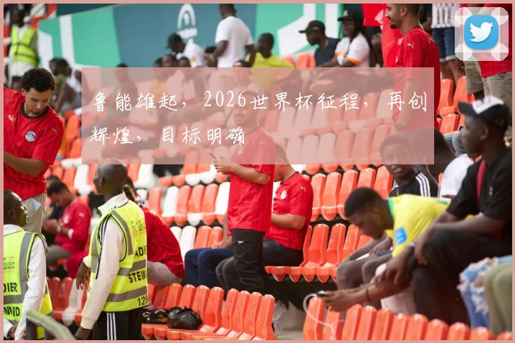 鲁能雄起，2026世界杯征程，再创辉煌，目标明确