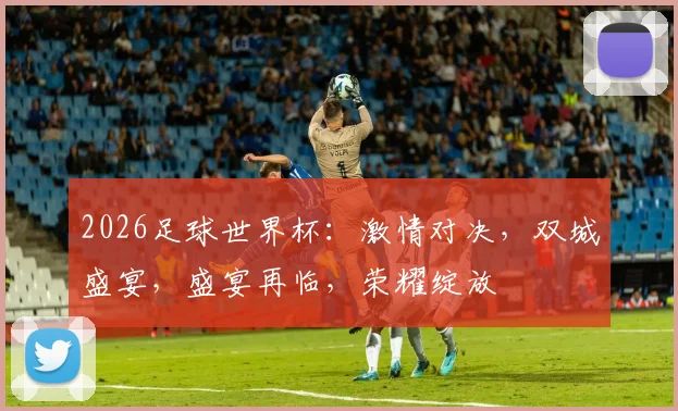 2026足球世界杯：激情对决，双城盛宴，盛宴再临，荣耀绽放