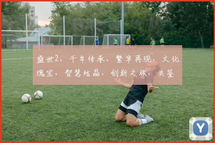 盛世2，千年传承，繁华再现，文化瑰宝，智慧结晶，创新之旅，共鉴辉煌。