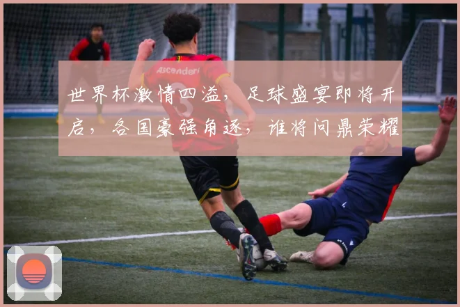 世界杯激情四溢，足球盛宴即将开启，各国豪强角逐，谁将问鼎荣耀