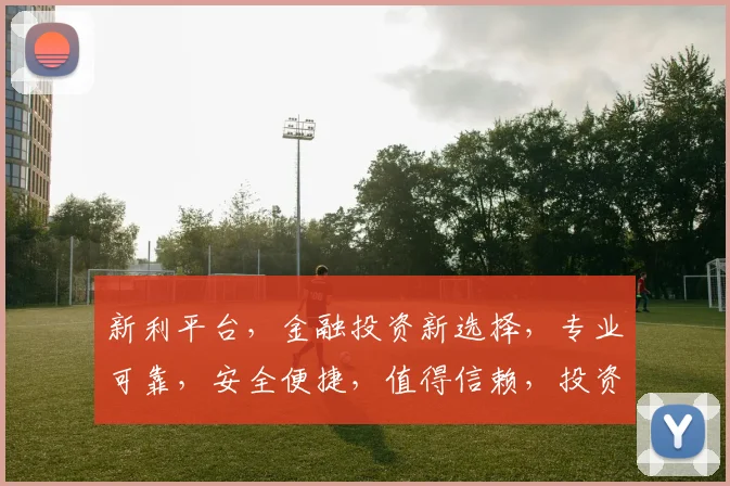 新利平台，金融投资新选择，专业可靠，安全便捷，值得信赖，投资理财必看