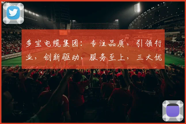 多宝电缆集团：专注品质，引领行业，创新驱动，服务至上，三大优势，共赢未来