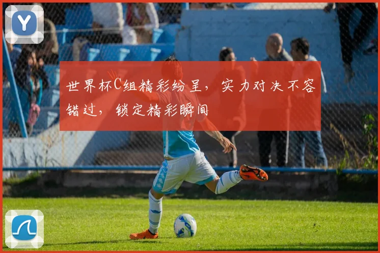 世界杯C组精彩纷呈，实力对决不容错过，锁定精彩瞬间