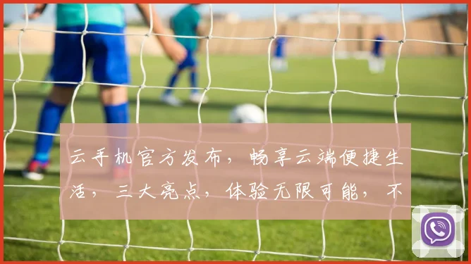 云手机官方发布，畅享云端便捷生活，三大亮点，体验无限可能，不容错过