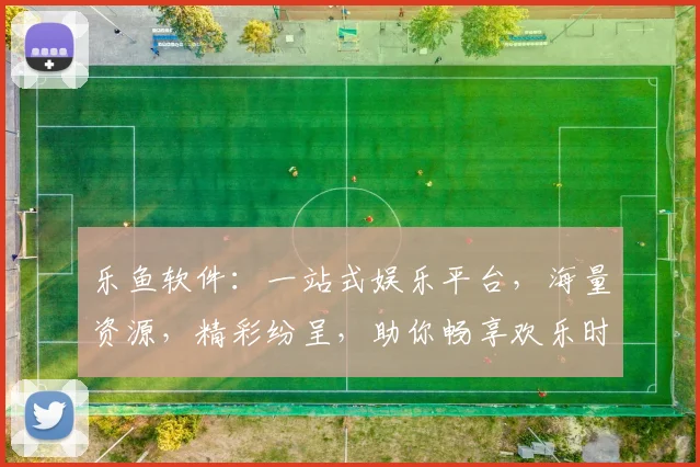 乐鱼软件：一站式娱乐平台，海量资源，精彩纷呈，助你畅享欢乐时光，不容错过
