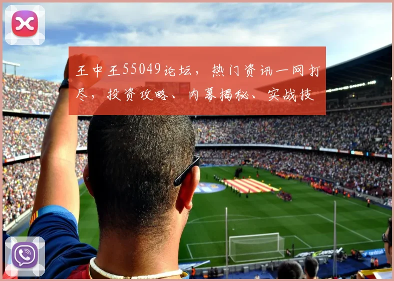 王中王55049论坛，热门资讯一网打尽，投资攻略、内幕揭秘、实战技巧，专业交流，不容错过