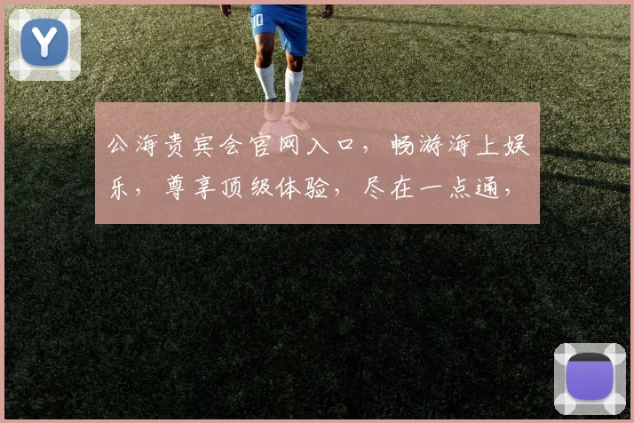 公海贵宾会官网入口，畅游海上娱乐，尊享顶级体验，尽在一点通，一触即达