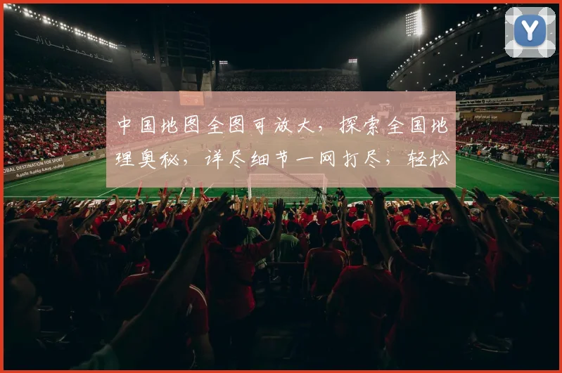 中国地图全图可放大，探索全国地理奥秘，详尽细节一网打尽，轻松浏览，体验极致便捷