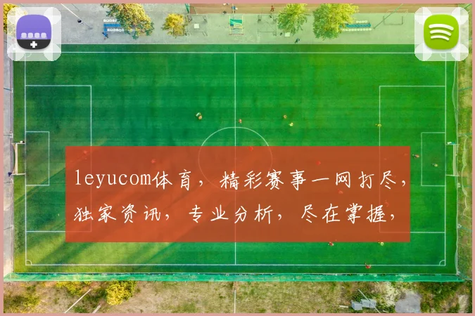 leyucom体育，精彩赛事一网打尽，独家资讯，专业分析，尽在掌握，不容错过，三重惊喜等你来