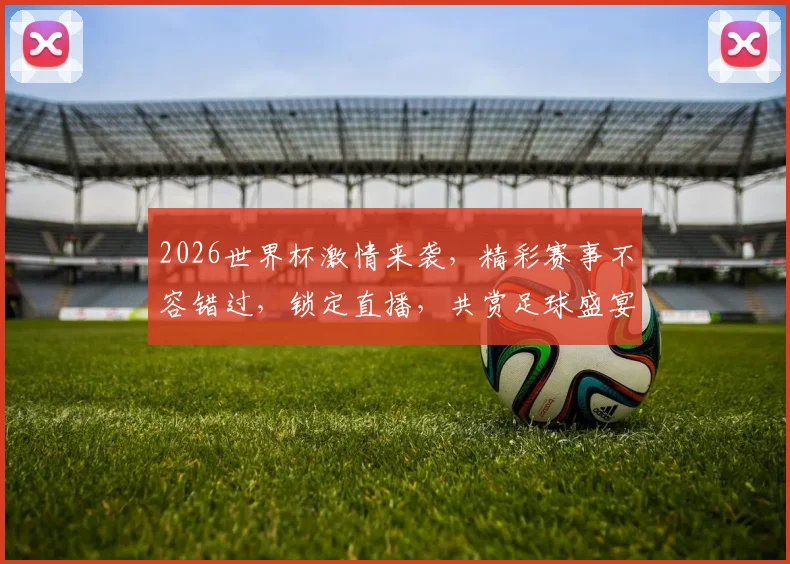 2026世界杯激情来袭，精彩赛事不容错过，锁定直播，共赏足球盛宴，一触即发