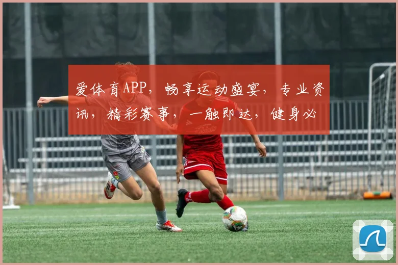 爱体育APP，畅享运动盛宴，专业资讯，精彩赛事，一触即达，健身必备